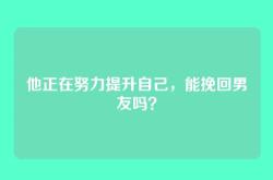 他正在努力提升自己，能挽回男友吗？