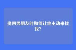 挽回男朋友时如何让他主动来找我？
