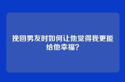 挽回男友时如何让他觉得我更能给他幸福？