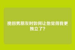 挽回男朋友时如何让他觉得我更独立了？