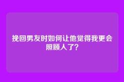 挽回男友时如何让他觉得我更会照顾人了？