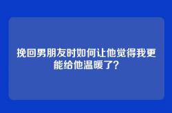 挽回男朋友时如何让他觉得我更能给他温暖了？