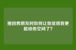 挽回男朋友时如何让他觉得我更能给他空间了？