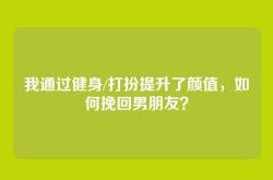 我通过健身/打扮提升了颜值，如何挽回男朋友？