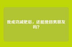 我成功减肥后，还能挽回男朋友吗？