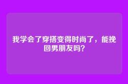 我学会了穿搭变得时尚了，能挽回男朋友吗？