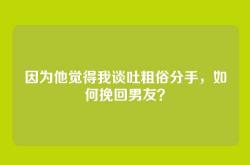 因为他觉得我谈吐粗俗分手，如何挽回男友？