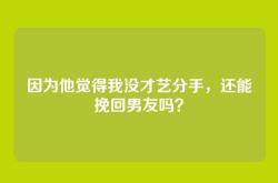因为他觉得我没才艺分手，还能挽回男友吗？