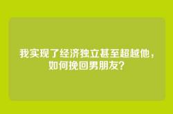 我实现了经济独立甚至超越他，如何挽回男朋友？