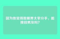 因为他觉得我眼界太窄分手，能挽回男友吗？