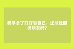 我学会了好好爱自己，还能挽回男朋友吗？
