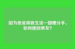 因为他觉得我生活一团糟分手，如何挽回男友？