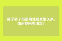 我学会了高情商处理家庭关系，如何挽回男朋友？