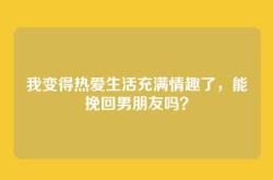 我变得热爱生活充满情趣了，能挽回男朋友吗？