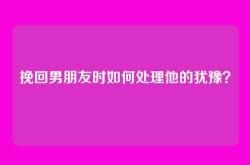 挽回男朋友时如何处理他的犹豫？