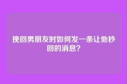挽回男朋友时如何发一条让他秒回的消息？