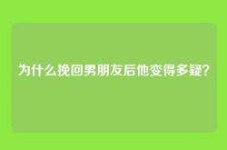 为什么挽回男朋友后他变得多疑？