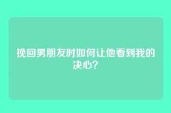 挽回男朋友时如何让他看到我的决心？