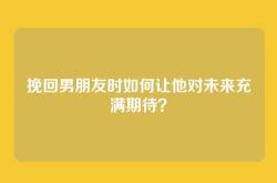 挽回男朋友时如何让他对未来充满期待？