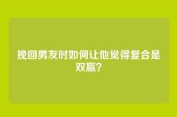 挽回男友时如何让他觉得复合是双赢？