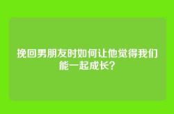 挽回男朋友时如何让他觉得我们能一起成长？