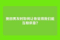 挽回男友时如何让他觉得我们能互相依靠？
