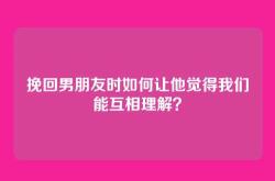 挽回男朋友时如何让他觉得我们能互相理解？