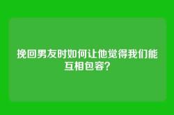挽回男友时如何让他觉得我们能互相包容？
