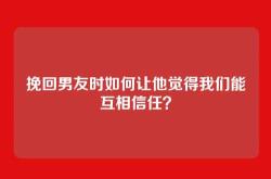挽回男友时如何让他觉得我们能互相信任？
