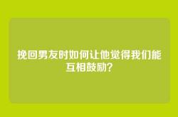 挽回男友时如何让他觉得我们能互相鼓励？