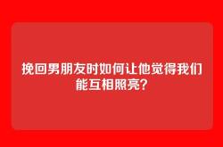 挽回男朋友时如何让他觉得我们能互相照亮？