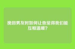 挽回男友时如何让他觉得我们能互相温暖？