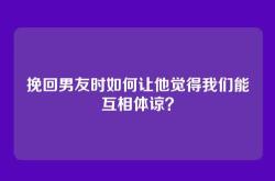 挽回男友时如何让他觉得我们能互相体谅？