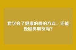 我学会了健康的爱的方式，还能挽回男朋友吗？