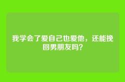 我学会了爱自己也爱他，还能挽回男朋友吗？