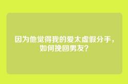 因为他觉得我的爱太虚假分手，如何挽回男友？