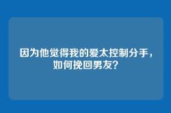 因为他觉得我的爱太控制分手，如何挽回男友？