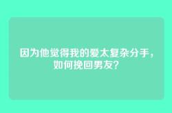 因为他觉得我的爱太复杂分手，如何挽回男友？