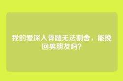 我的爱深入骨髓无法割舍，能挽回男朋友吗？