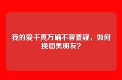 我的爱千真万确不容置疑，如何挽回男朋友？