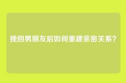挽回男朋友后如何重建亲密关系？