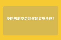 挽回男朋友后如何建立安全感？