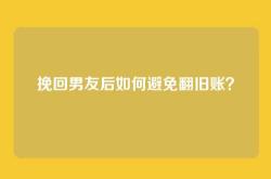 挽回男友后如何避免翻旧账？