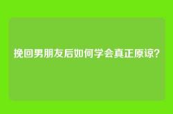 挽回男朋友后如何学会真正原谅？