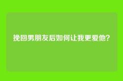 挽回男朋友后如何让我更爱他？