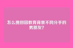 怎么挽回因教育背景不同分手的男朋友？