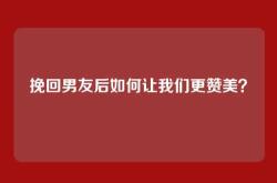 挽回男友后如何让我们更赞美？