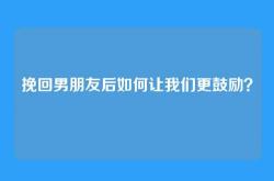 挽回男朋友后如何让我们更鼓励？