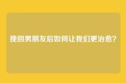 挽回男朋友后如何让我们更治愈？