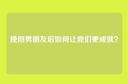挽回男朋友后如何让我们更成就？